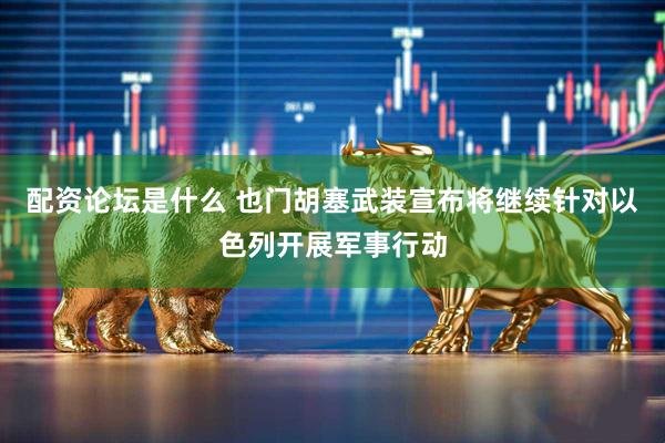 配资论坛是什么 也门胡塞武装宣布将继续针对以色列开展军事行动