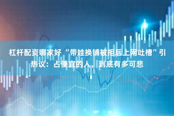 杠杆配资哪家好 “带娃换铺被拒后上网吐槽”引热议：占便宜的人，到底有多可悲