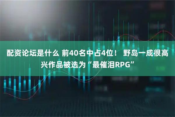 配资论坛是什么 前40名中占4位！ 野岛一成很高兴作品被选为“最催泪RPG”