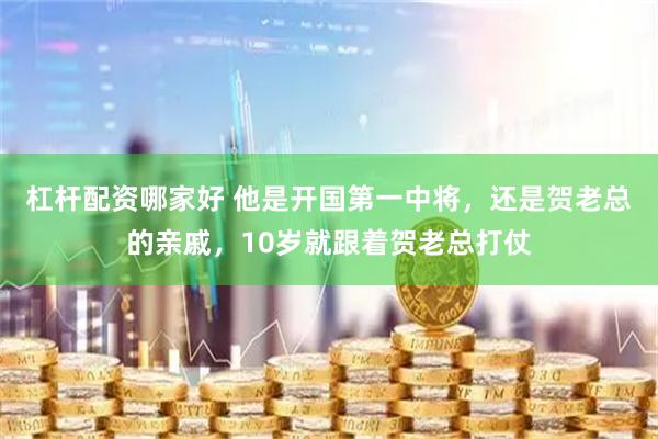 杠杆配资哪家好 他是开国第一中将，还是贺老总的亲戚，10岁就跟着贺老总打仗
