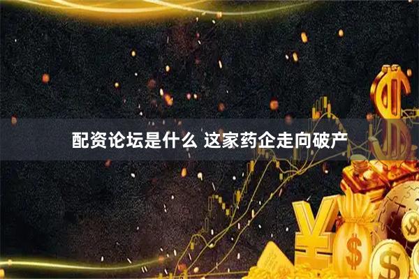 配资论坛是什么 这家药企走向破产