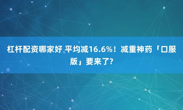 杠杆配资哪家好 平均减16.6%！减重神药「口服版」要来了?