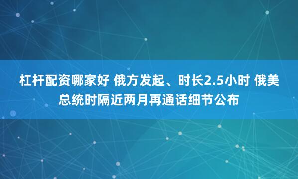 杠杆配资哪家好 俄方发起、时长2.5小时 俄美总统时隔近两月再通话细节公布