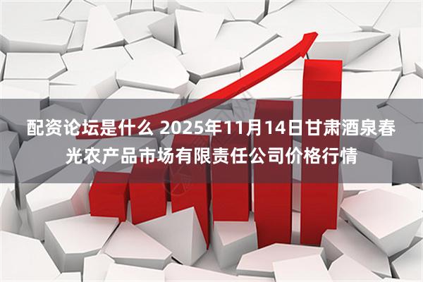 配资论坛是什么 2025年11月14日甘肃酒泉春光农产品市场有限责任公司价格行情