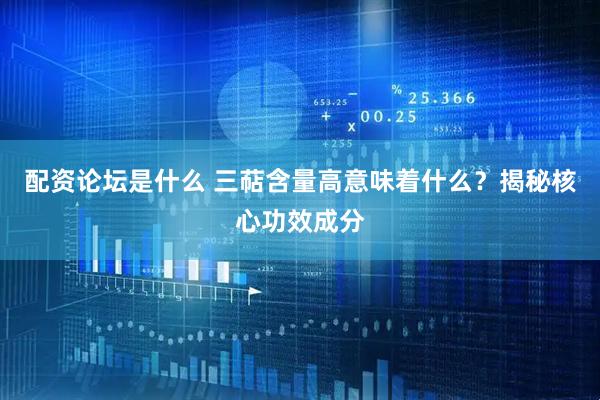 配资论坛是什么 三萜含量高意味着什么？揭秘核心功效成分