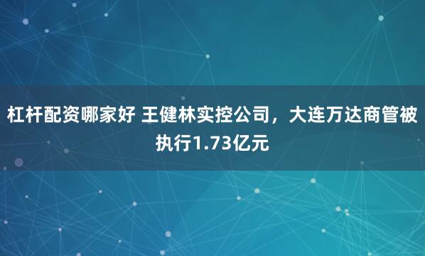 杠杆配资哪家好 王健林实控公司，大连万达商管被执行1.73亿元