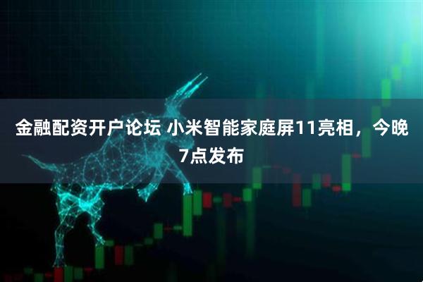 金融配资开户论坛 小米智能家庭屏11亮相，今晚7点发布