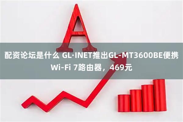 配资论坛是什么 GL·INET推出GL-MT3600BE便携Wi-Fi 7路由器，469元