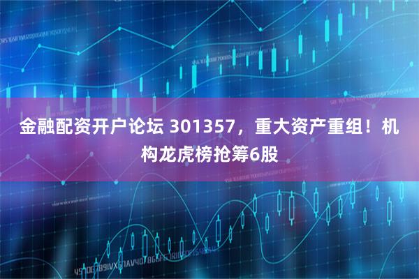 金融配资开户论坛 301357，重大资产重组！机构龙虎榜抢筹6股