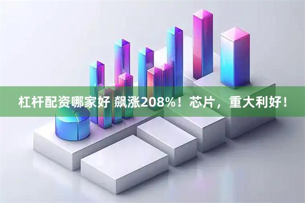 杠杆配资哪家好 飙涨208%！芯片，重大利好！