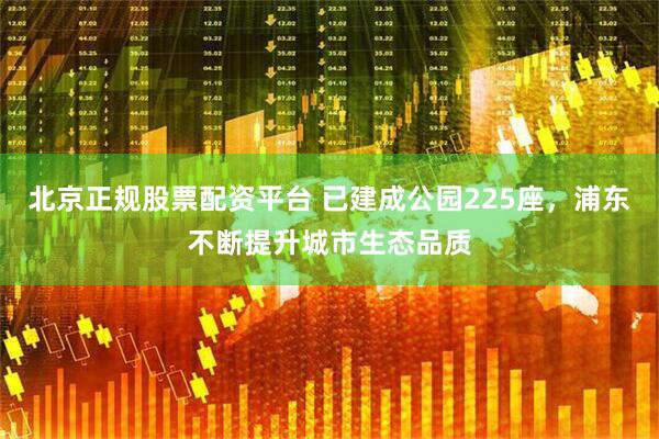 北京正规股票配资平台 已建成公园225座，浦东不断提升城市生态品质