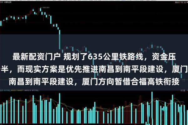 最新配资门户 规划了635公里铁路线，资金压力突出导致可能先建一半，而现实方案是优先推进南昌到南平段建设，厦门方向暂借合福高铁衔接