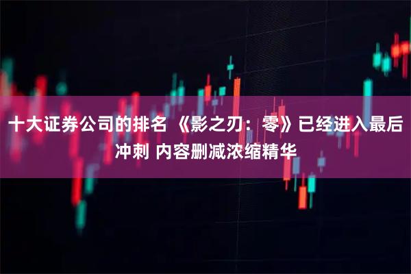 十大证券公司的排名 《影之刃：零》已经进入最后冲刺 内容删减浓缩精华