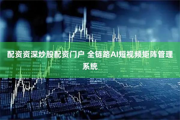 配资资深炒股配资门户 全链路AI短视频矩阵管理系统