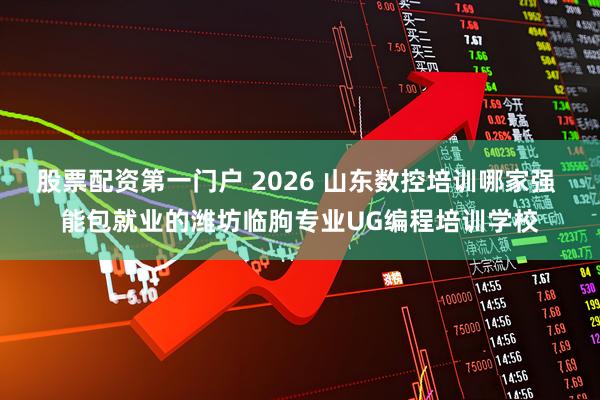 股票配资第一门户 2026 山东数控培训哪家强 能包就业的潍坊临朐专业UG编程培训学校