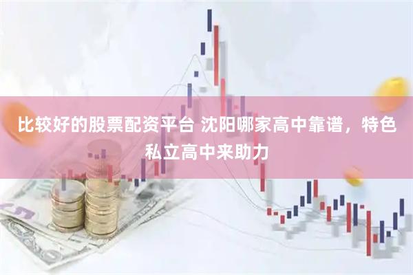 比较好的股票配资平台 沈阳哪家高中靠谱，特色私立高中来助力