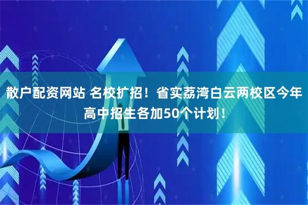 散户配资网站 名校扩招！省实荔湾白云两校区今年高中招生各加50个计划！