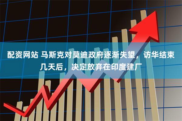 配资网站 马斯克对莫迪政府逐渐失望，访华结束几天后，决定放弃在印度建厂