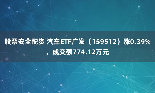 股票安全配资 汽车ETF广发（159512）涨0.39%，成交额774.12万元