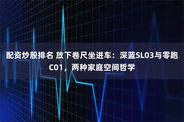 配资炒股排名 放下卷尺坐进车：深蓝SL03与零跑C01，两种家庭空间哲学