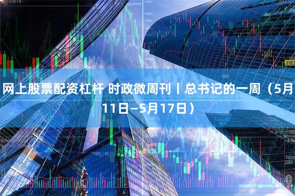 网上股票配资杠杆 时政微周刊丨总书记的一周（5月11日—5月17日）