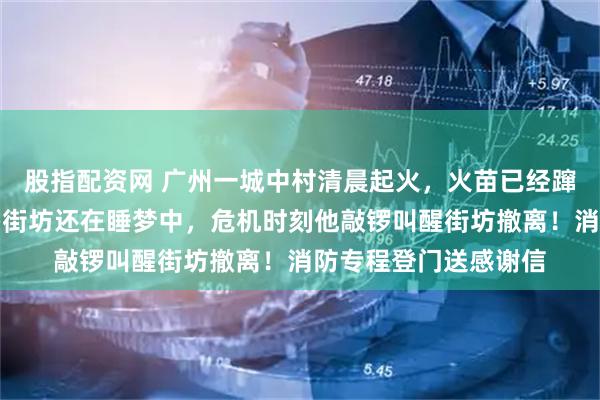 股指配资网 广州一城中村清晨起火，火苗已经蹿到了两层楼高，很多街坊还在睡梦中，危机时刻他敲锣叫醒街坊撤离！消防专程登门送感谢信